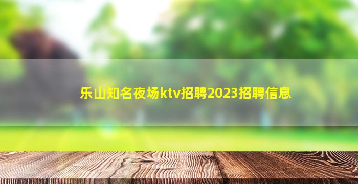 乐山知名夜场ktv招聘2023招聘信息