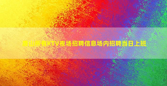 唐山所有KTV夜场招聘信息场内招聘当日上班